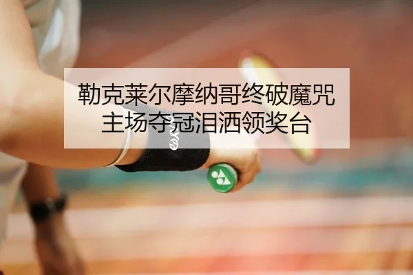 勒克莱尔摩纳哥终破魔咒 主场夺冠泪洒领奖台