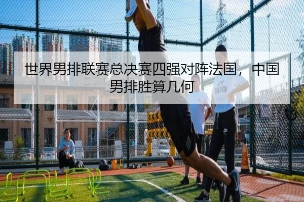 世界男排联赛总决赛四强对阵法国，中国男排胜算几何