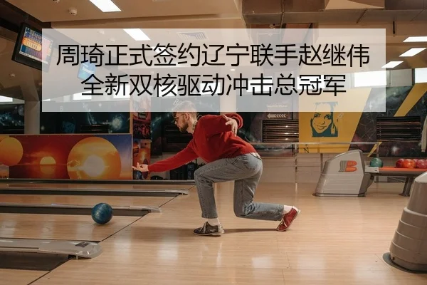 周琦正式签约辽宁联手赵继伟 全新双核驱动冲击总冠军